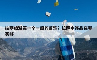 拉萨旅游买一个一般的首饰？拉萨小饰品在哪买好