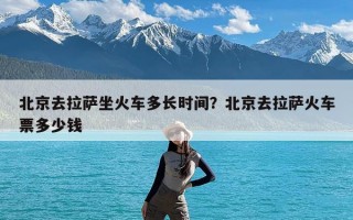 北京去拉萨坐火车多长时间？北京去拉萨火车票多少钱