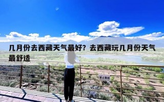 几月份去西藏天气最好？去西藏玩几月份天气最舒适