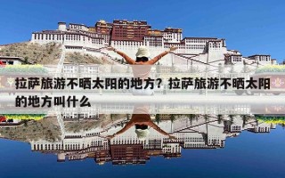 拉萨旅游不晒太阳的地方？拉萨旅游不晒太阳的地方叫什么