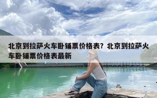 北京到拉萨火车卧铺票价格表？北京到拉萨火车卧铺票价格表最新