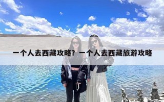 一个人去西藏攻略？一个人去西藏旅游攻略