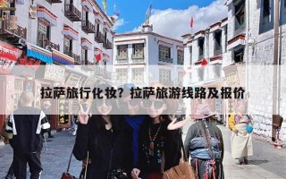 拉萨旅行化妆？拉萨旅游线路及报价