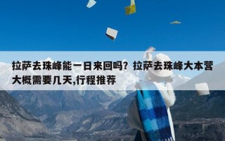 拉萨去珠峰能一日来回吗？拉萨去珠峰大本营大概需要几天,行程推荐