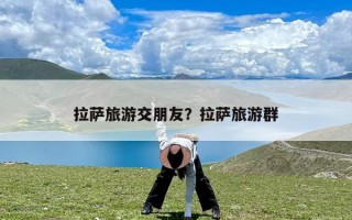 拉萨旅游交朋友？拉萨旅游群