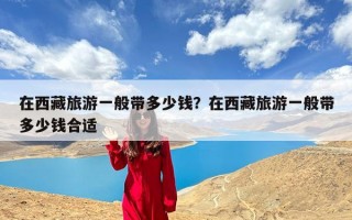 在西藏旅游一般带多少钱？在西藏旅游一般带多少钱合适