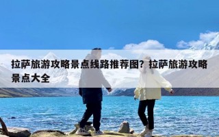 拉萨旅游攻略景点线路推荐图？拉萨旅游攻略景点大全