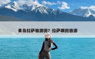 青岛拉萨旅游团？拉萨跟团旅游
