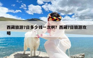 西藏旅游7日多少钱一次啊？西藏7日旅游攻略