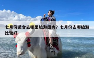 七月份适合去哪里旅游国内？七月份去哪旅游比较好