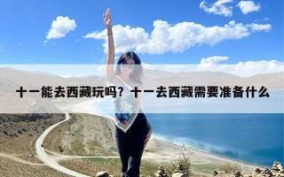 十一能去西藏玩吗？十一去西藏需要准备什么