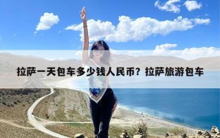 拉萨一天包车多少钱人民币？拉萨旅游包车