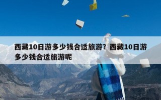 西藏10日游多少钱合适旅游？西藏10日游多少钱合适旅游呢