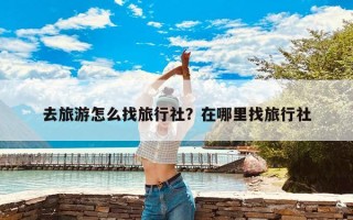 去旅游怎么找旅行社？在哪里找旅行社