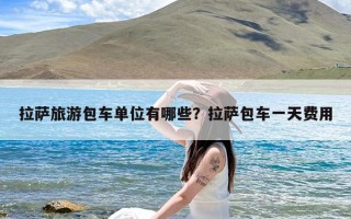 拉萨旅游包车单位有哪些？拉萨包车一天费用
