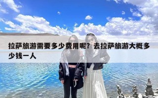 拉萨旅游需要多少费用呢？去拉萨旅游大概多少钱一人