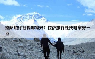 拉萨旅行社找哪家好？拉萨旅行社找哪家好一点