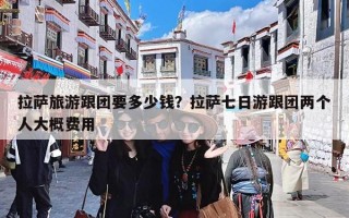 拉萨旅游跟团要多少钱？拉萨七日游跟团两个人大概费用