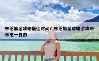 林芝旅游攻略最佳时间？林芝旅游攻略游攻略林芝一日游