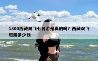 1800西藏双飞七日游是真的吗？西藏双飞旅游多少钱