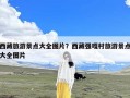 西藏旅游景点大全图片？西藏强嘎村旅游景点大全图片
