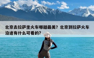 北京去拉萨坐火车哪趟最美？北京到拉萨火车沿途有什么可看的?