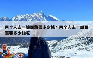 两个人去一趟西藏要多少钱？两个人去一趟西藏要多少钱呢