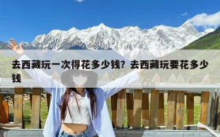 去西藏玩一次得花多少钱？去西藏玩要花多少钱