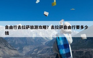 自由行去拉萨旅游攻略？去拉萨自由行要多少钱