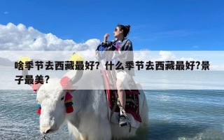 啥季节去西藏最好？什么季节去西藏最好?景子最美?
