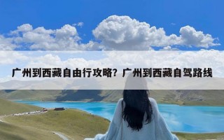 广州到西藏自由行攻略？广州到西藏自驾路线