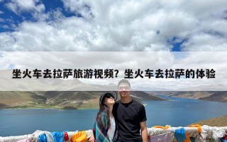 坐火车去拉萨旅游视频？坐火车去拉萨的体验