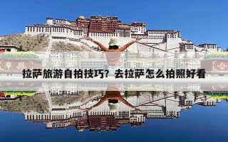 拉萨旅游自拍技巧？去拉萨怎么拍照好看
