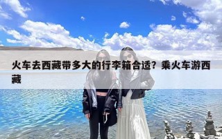 火车去西藏带多大的行李箱合适？乘火车游西藏