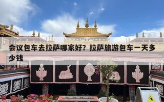会议包车去拉萨哪家好？拉萨旅游包车一天多少钱