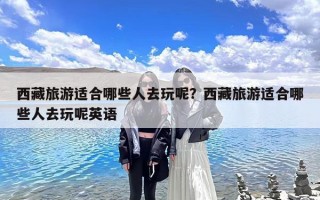 西藏旅游适合哪些人去玩呢？西藏旅游适合哪些人去玩呢英语