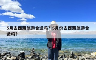 5月去西藏旅游合适吗？5月份去西藏旅游合适吗?