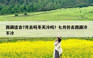 西藏适合7月去吗冬天冷吗？七月份去西藏冷不冷