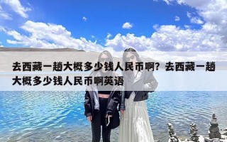 去西藏一趟大概多少钱人民币啊？去西藏一趟大概多少钱人民币啊英语