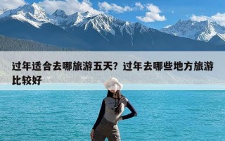 过年适合去哪旅游五天？过年去哪些地方旅游比较好