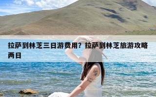 拉萨到林芝三日游费用？拉萨到林芝旅游攻略两日