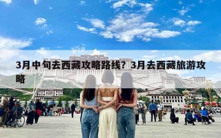 3月中旬去西藏攻略路线？3月去西藏旅游攻略