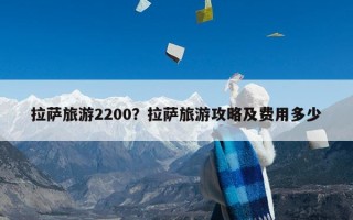 拉萨旅游2200？拉萨旅游攻略及费用多少