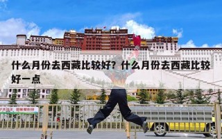 什么月份去西藏比较好？什么月份去西藏比较好一点