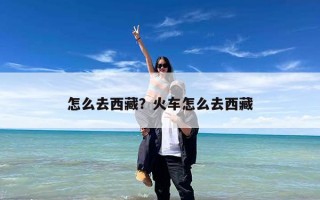 怎么去西藏？火车怎么去西藏
