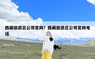 西藏旅游总公司官网？西藏旅游总公司官网电话