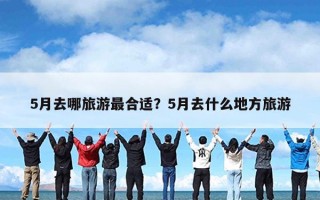 5月去哪旅游最合适？5月去什么地方旅游