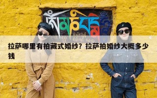 拉萨哪里有拍藏式婚纱？拉萨拍婚纱大概多少钱