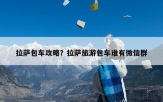 拉萨包车攻略？拉萨旅游包车谁有微信群