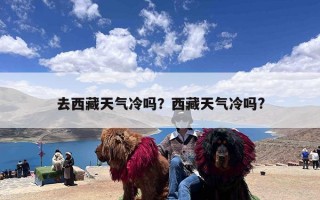 去西藏天气冷吗？西藏天气冷吗?
